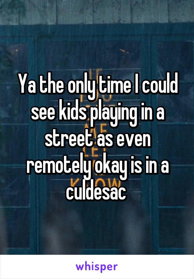 Ya the only time I could see kids playing in a street as even remotely okay is in a culdesac 