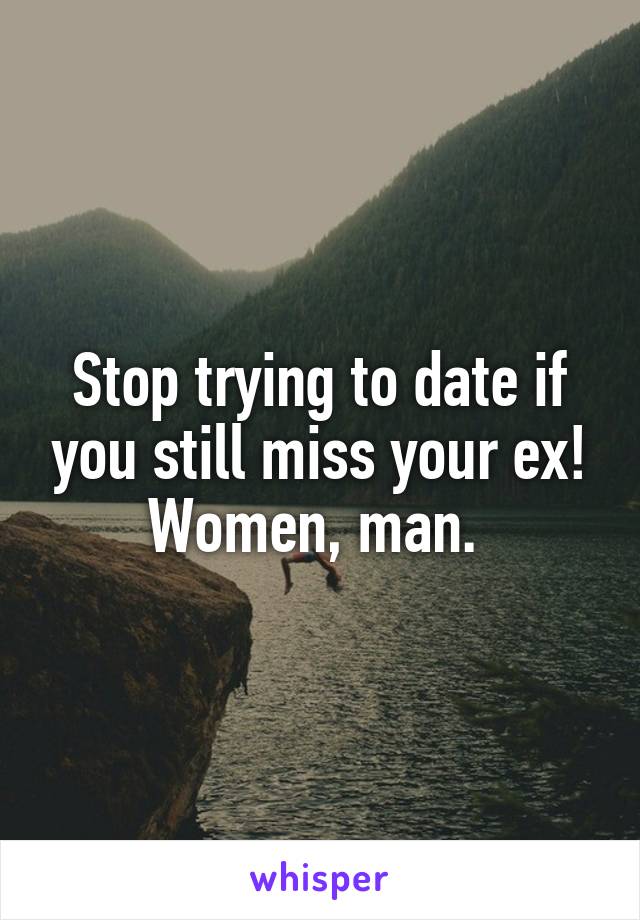 Stop trying to date if you still miss your ex! Women, man. 