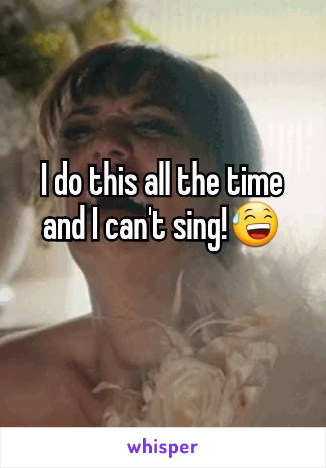 I do this all the time and I can't sing!😅