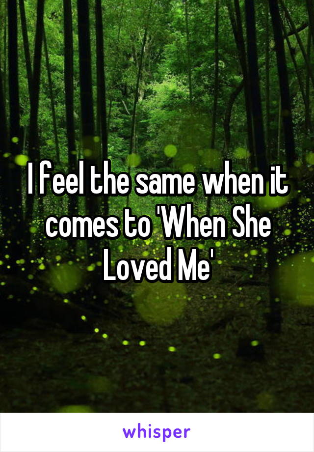 I feel the same when it comes to 'When She Loved Me'