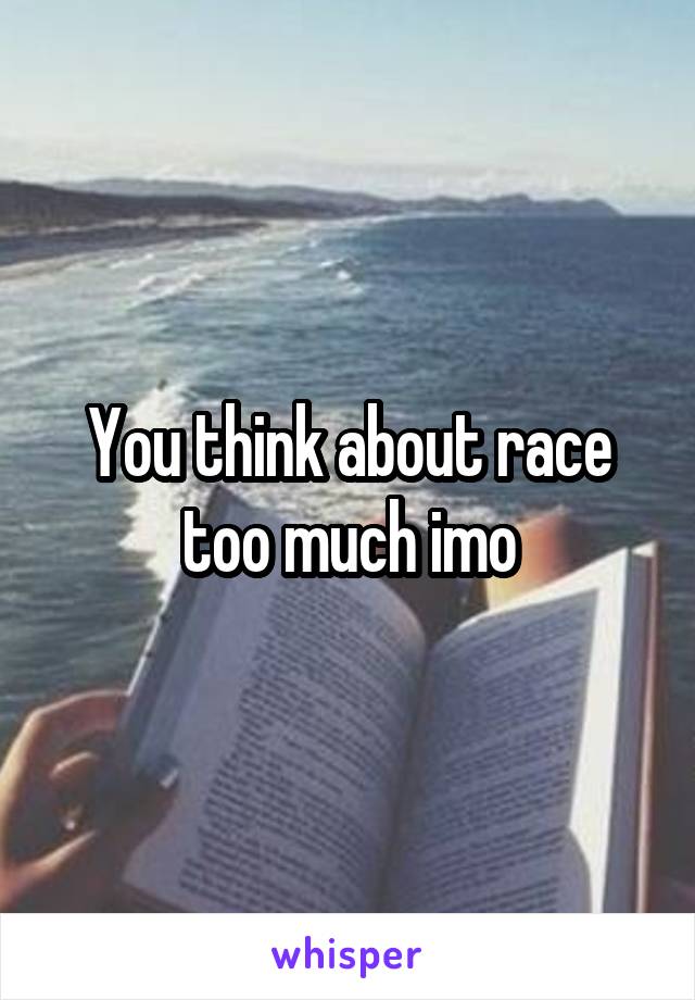 You think about race too much imo