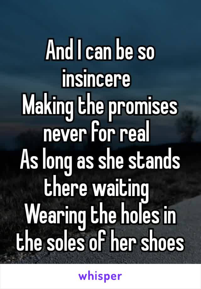 And I can be so insincere 
Making the promises never for real 
As long as she stands there waiting 
Wearing the holes in the soles of her shoes