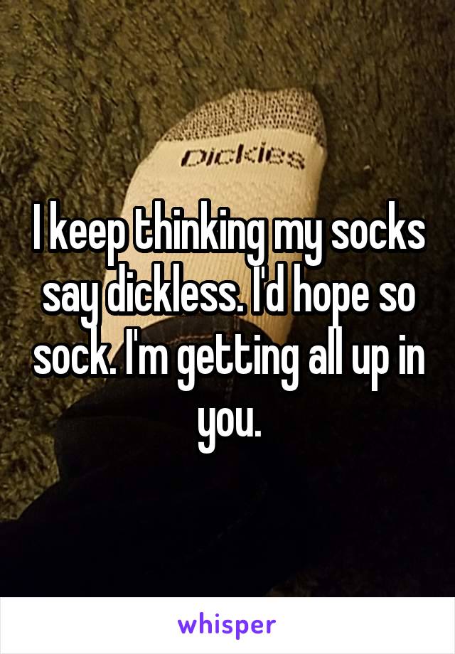 I keep thinking my socks say dickless. I'd hope so sock. I'm getting all up in you.