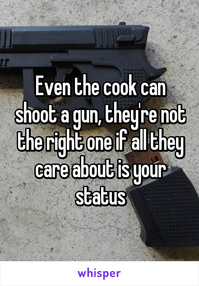 Even the cook can shoot a gun, they're not the right one if all they care about is your status