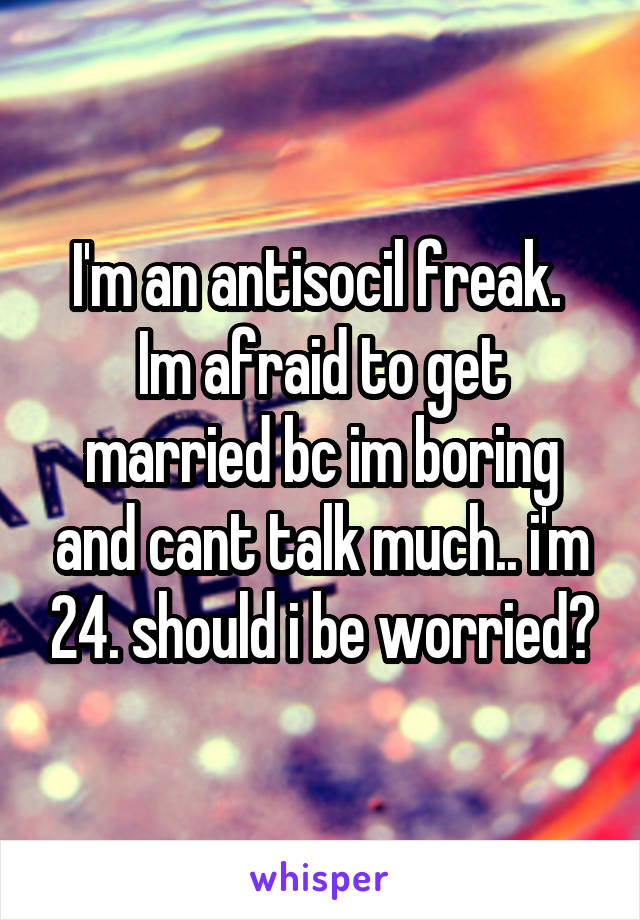 I'm an antisocil freak.  Im afraid to get married bc im boring and cant talk much.. i'm 24. should i be worried?