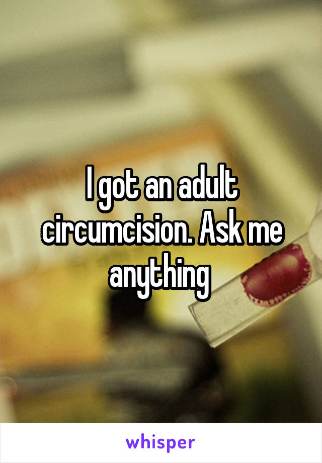 I got an adult circumcision. Ask me anything 