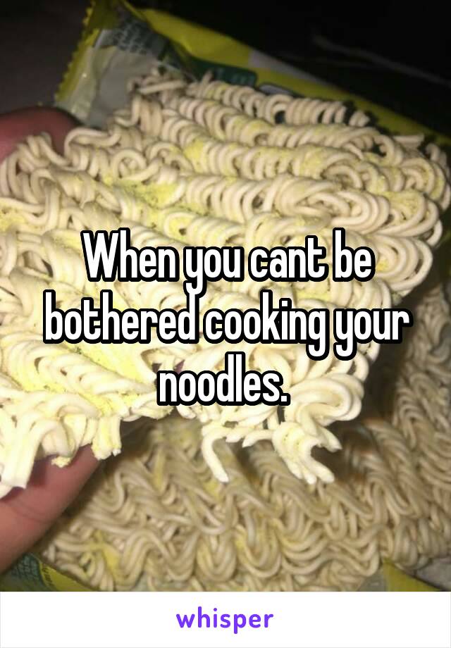 When you cant be bothered cooking your noodles. 