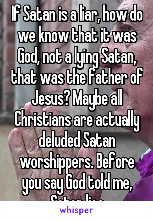 If Satan is a liar, how do we know that it was God, not a lying Satan, that was the father of Jesus? Maybe all Christians are actually deluded Satan worshippers. Before you say God told me, Satan lies
