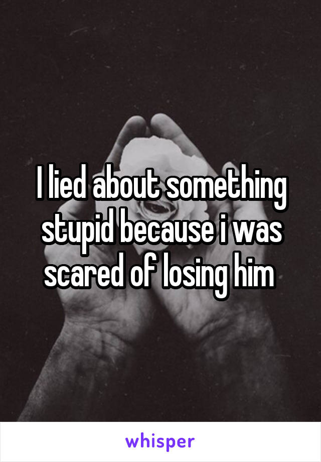 I lied about something stupid because i was scared of losing him 