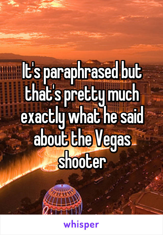 It's paraphrased but that's pretty much exactly what he said about the Vegas shooter