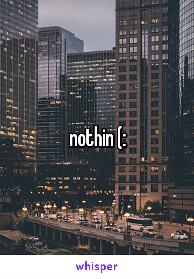 nothin (: