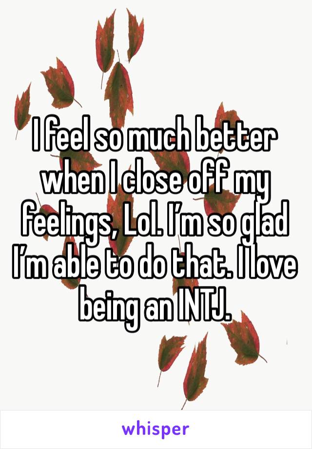 I feel so much better when I close off my feelings, Lol. I’m so glad I’m able to do that. I love being an INTJ. 