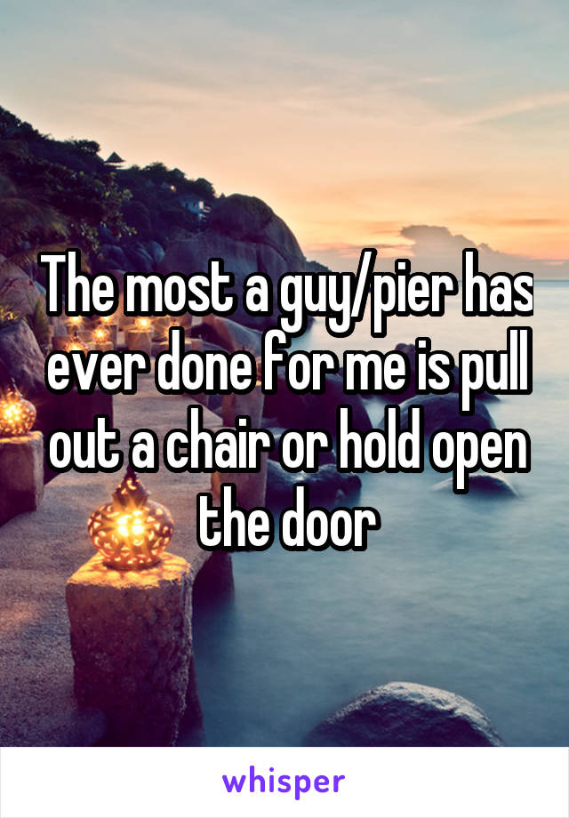 The most a guy/pier has ever done for me is pull out a chair or hold open the door