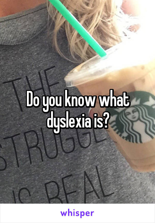 Do you know what dyslexia is?
