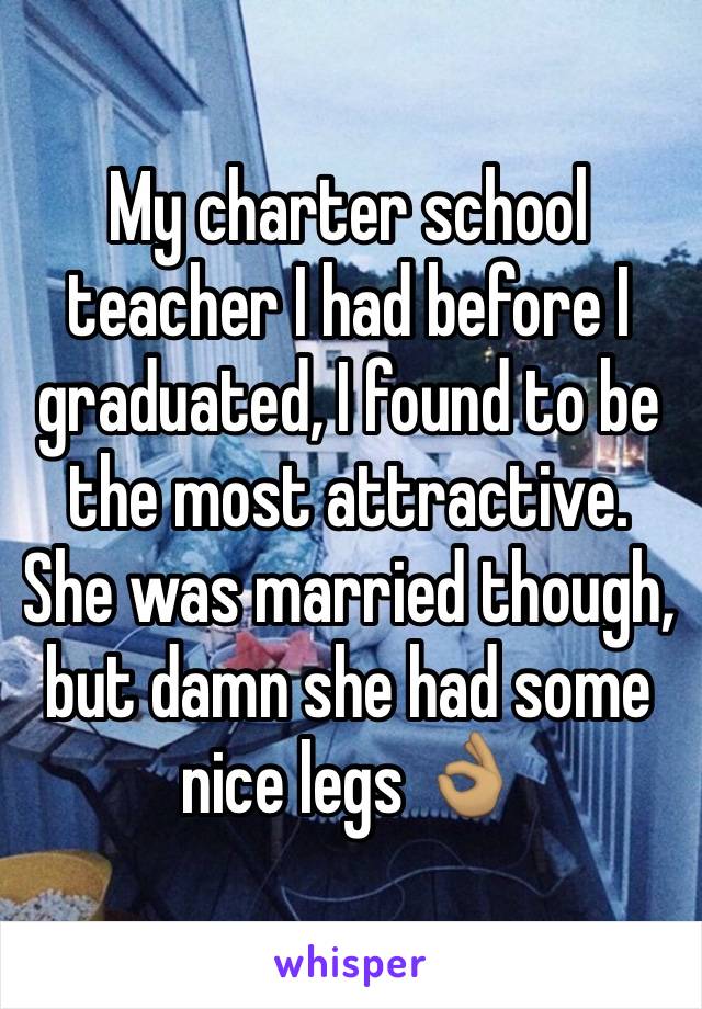 My charter school teacher I had before I graduated, I found to be the most attractive. She was married though, but damn she had some nice legs 👌🏽