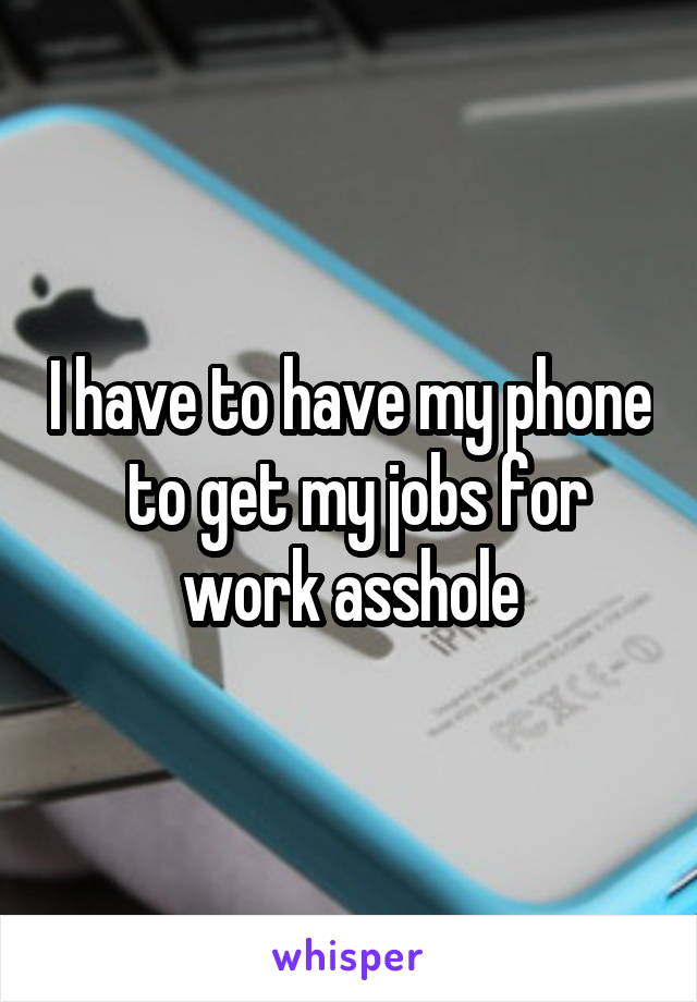 I have to have my phone  to get my jobs for work asshole