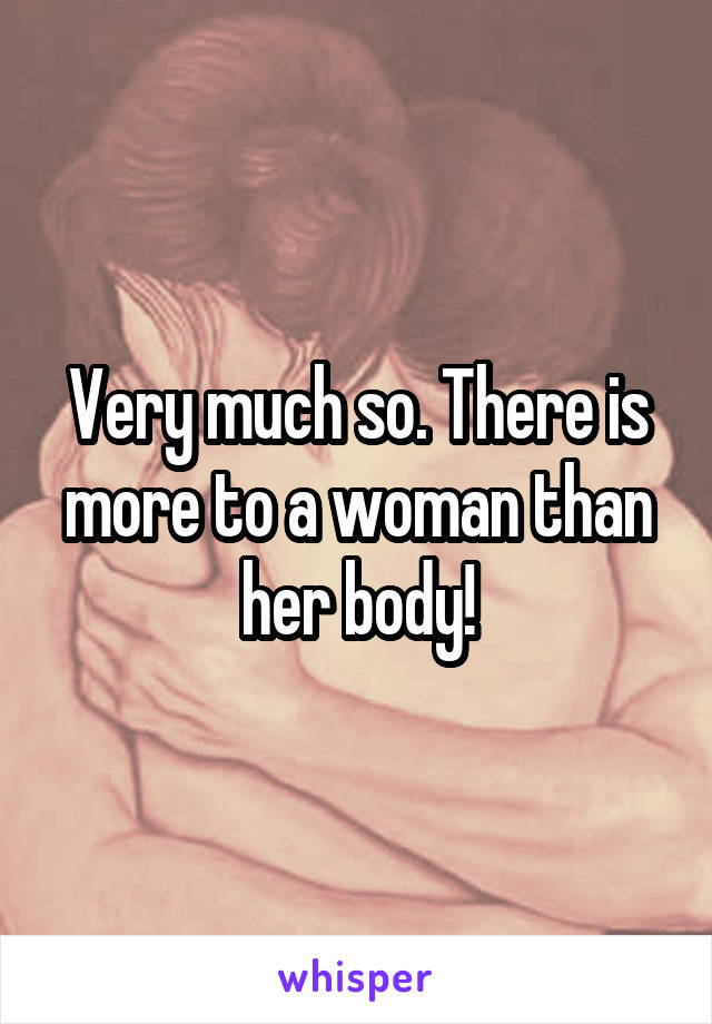 Very much so. There is more to a woman than her body!
