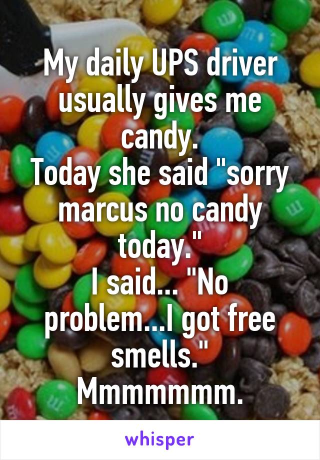 My daily UPS driver usually gives me candy.
Today she said "sorry marcus no candy today."
I said... "No problem...I got free smells."
Mmmmmmm.