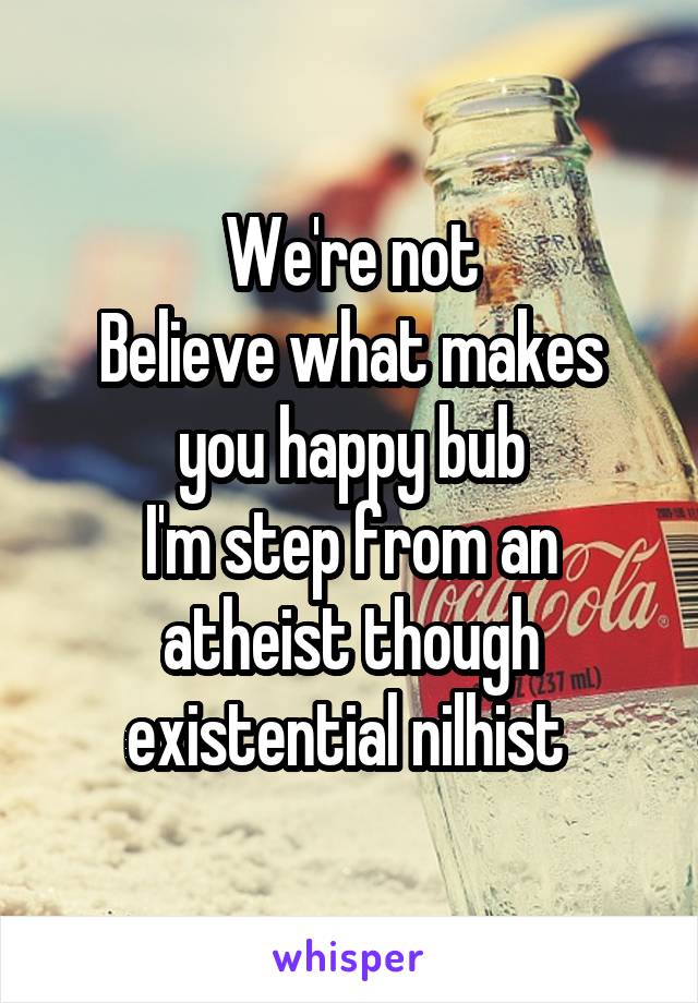 We're not
Believe what makes you happy bub
I'm step from an atheist though existential nilhist 