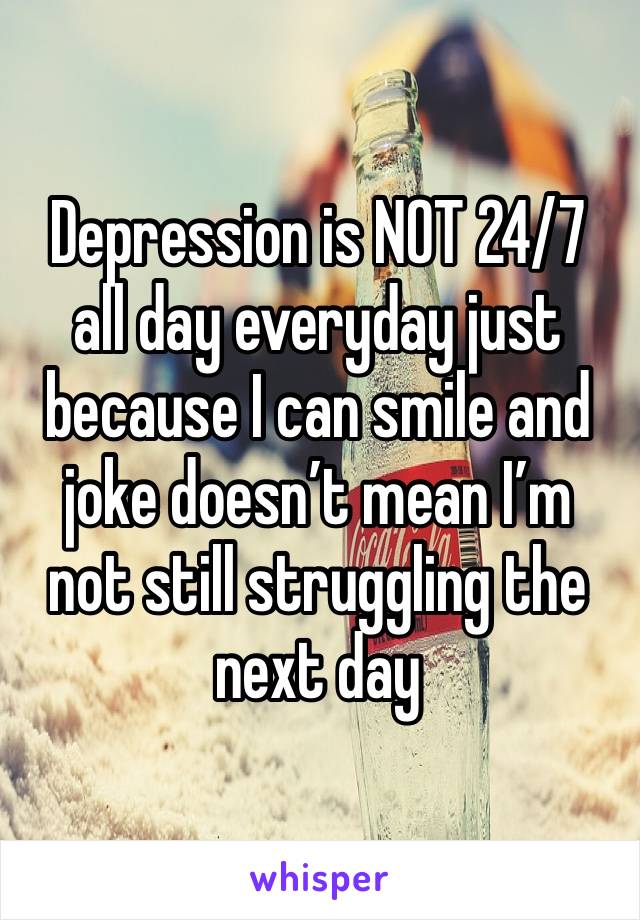 Depression is NOT 24/7 all day everyday just because I can smile and joke doesn’t mean I’m not still struggling the next day 