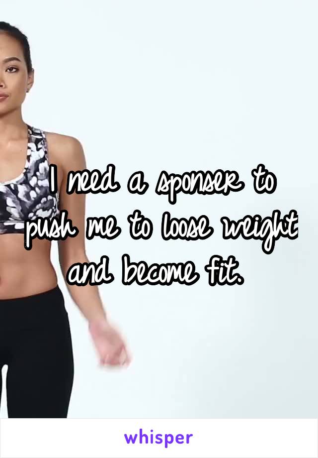 I need a sponser to push me to loose weight and become fit. 