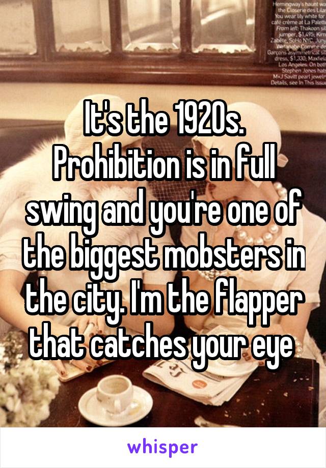 It's the 1920s. Prohibition is in full swing and you're one of the biggest mobsters in the city. I'm the flapper that catches your eye 