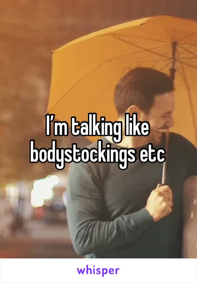 I’m talking like bodystockings etc