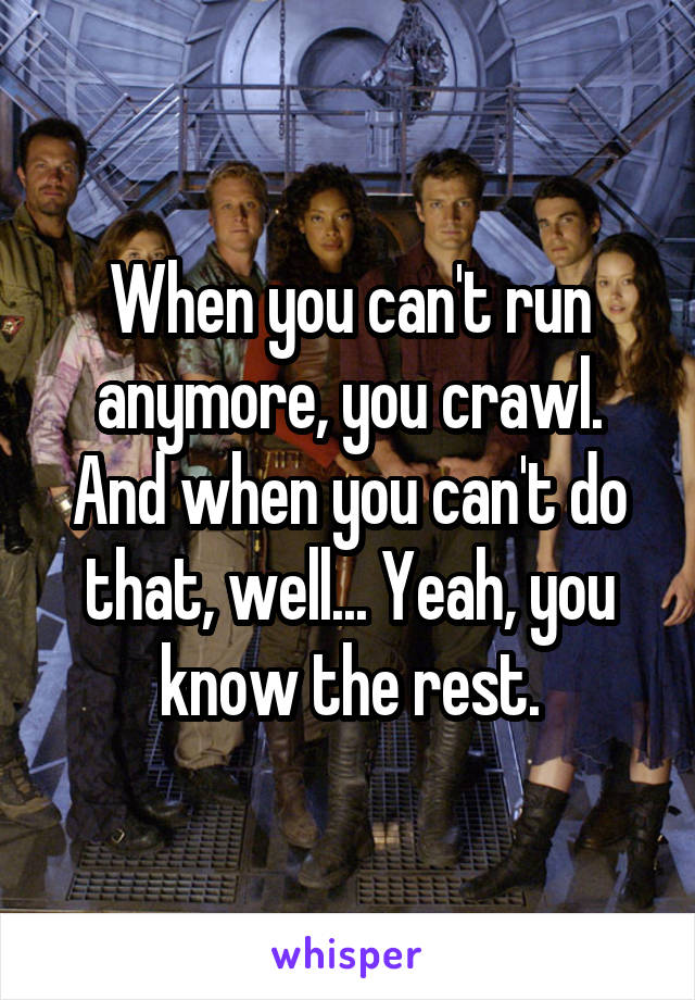 When you can't run anymore, you crawl. And when you can't do that, well... Yeah, you know the rest.