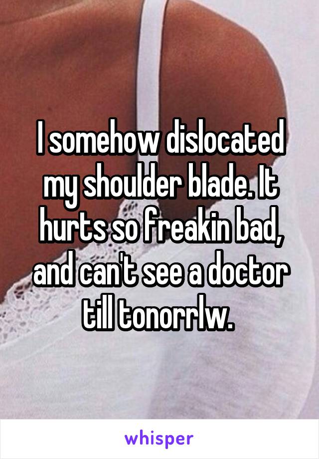 I somehow dislocated my shoulder blade. It hurts so freakin bad, and can't see a doctor till tonorrlw. 