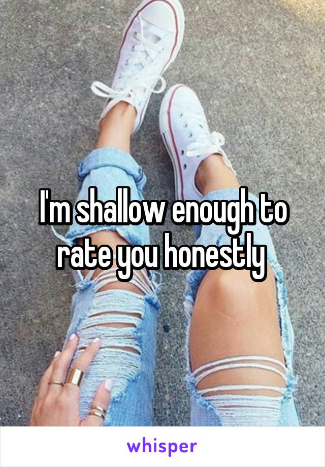 I'm shallow enough to rate you honestly 