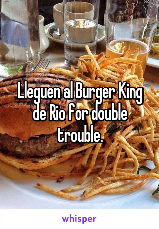 Lleguen al Burger King de Rio for double trouble.