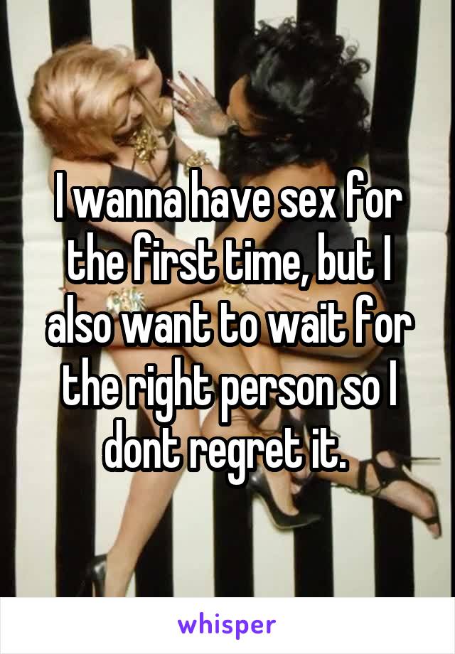 I wanna have sex for the first time, but I also want to wait for the right person so I dont regret it. 