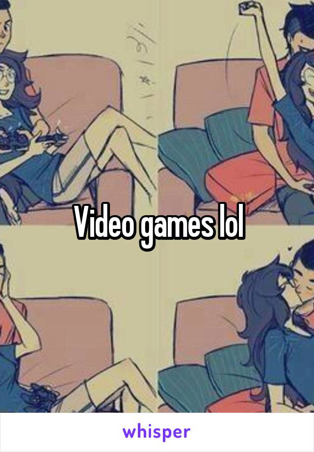Video games lol