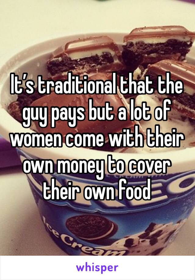 It’s traditional that the guy pays but a lot of women come with their own money to cover their own food 