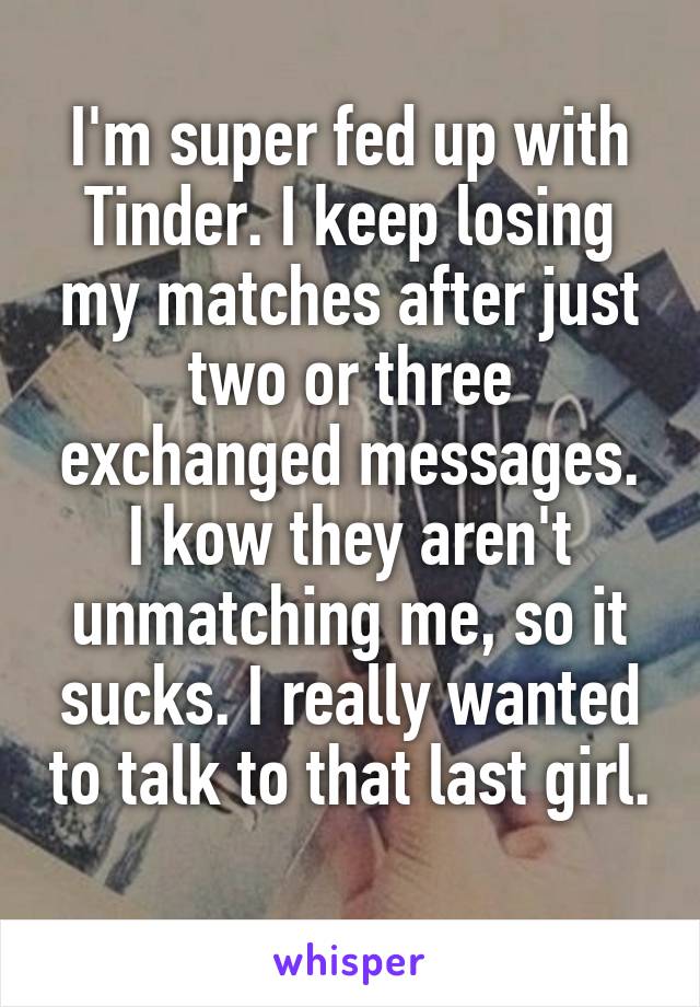 I'm super fed up with Tinder. I keep losing my matches after just two or three exchanged messages. I kow they aren't unmatching me, so it sucks. I really wanted to talk to that last girl. 