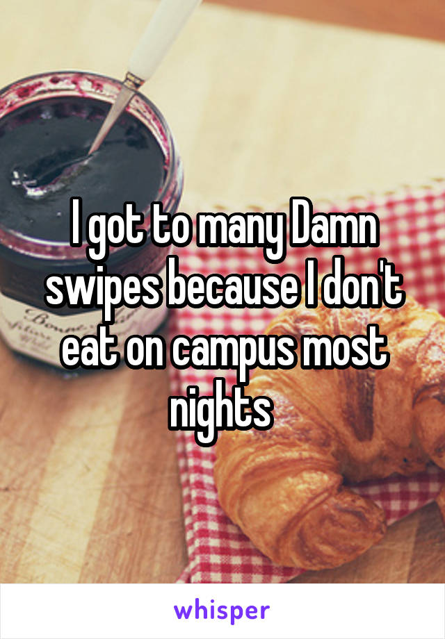 I got to many Damn swipes because I don't eat on campus most nights 