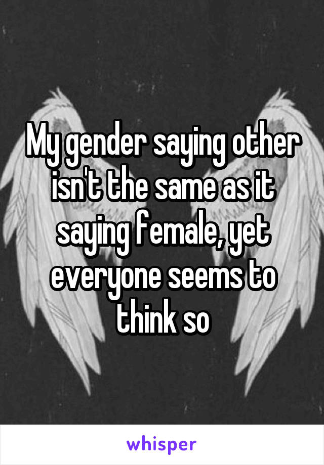 My gender saying other isn't the same as it saying female, yet everyone seems to think so