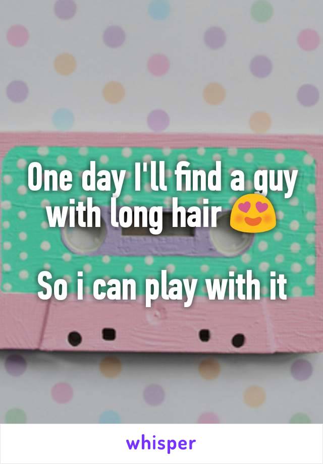 One day I'll find a guy with long hair 😍

So i can play with it