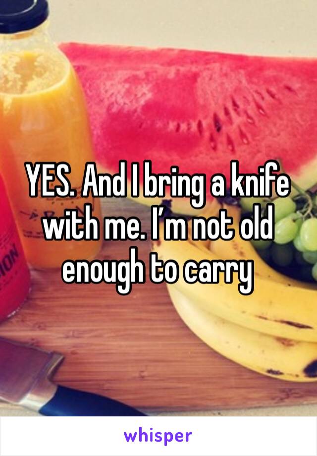 YES. And I bring a knife with me. I’m not old enough to carry 