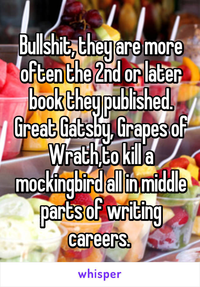 Bullshit, they are more often the 2nd or later book they published. Great Gatsby, Grapes of Wrath,to kill a mockingbird all in middle parts of writing careers. 