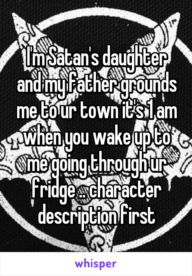 I'm Satan's daughter and my father grounds me to ur town it's 1 am when you wake up to me going through ur fridge .. character description first