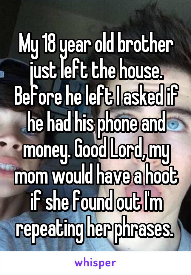 My 18 year old brother just left the house. Before he left I asked if he had his phone and money. Good Lord, my mom would have a hoot if she found out I'm repeating her phrases. 