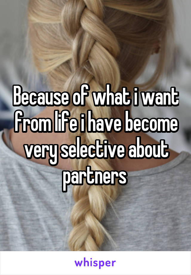 Because of what i want from life i have become very selective about partners 