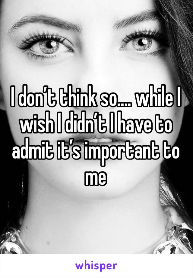 I don’t think so.... while I wish I didn’t I have to admit it’s important to me 