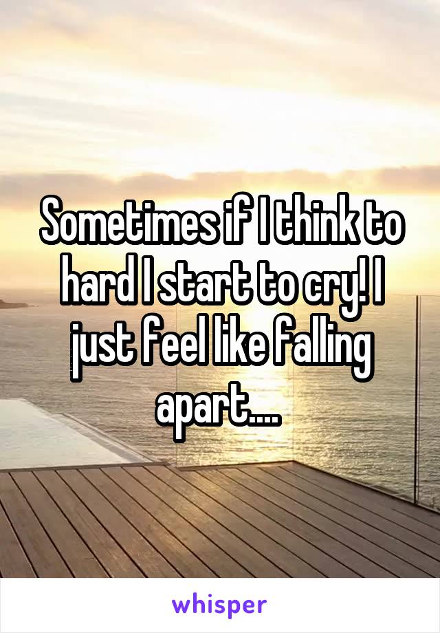 Sometimes if I think to hard I start to cry! I just feel like falling apart.... 