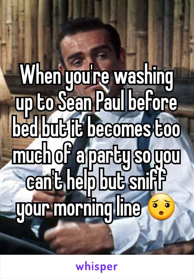 When you're washing up to Sean Paul before bed but it becomes too much of a party so you can't help but sniff your morning line 😯