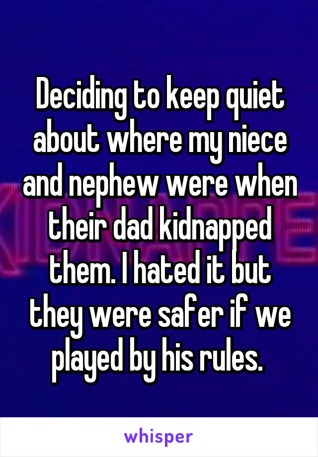 Deciding to keep quiet about where my niece and nephew were when their dad kidnapped them. I hated it but they were safer if we played by his rules. 