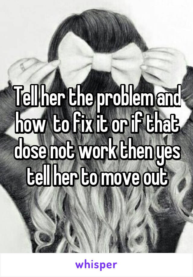 Tell her the problem and how  to fix it or if that dose not work then yes tell her to move out