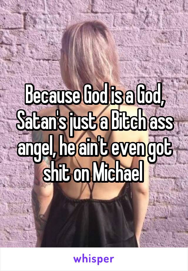 Because God is a God, Satan's just a Bitch ass angel, he ain't even got shit on Michael 