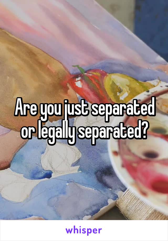 Are you just separated or legally separated?